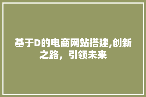 基于D的电商网站搭建,创新之路，引领未来 基于D的电商网站搭建,创新之路，引领未来 网站建设公司