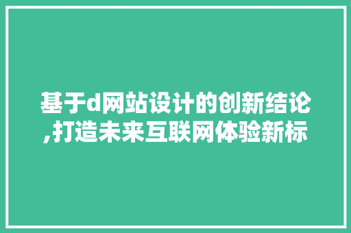 基于d网站设计的创新结论,打造未来互联网体验新标杆 基于d网站设计的创新结论,打造未来互联网体验新标杆 必应SEO