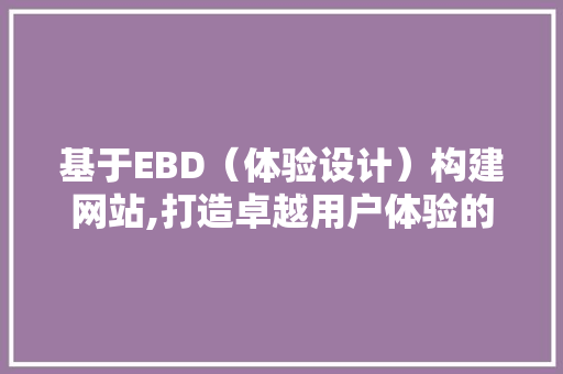 基于EBD（体验设计）构建网站,打造卓越用户体验的方法 基于EBD（体验设计）构建网站,打造卓越用户体验的方法 神马SEO