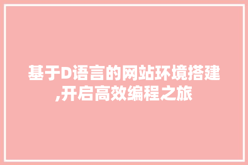 基于D语言的网站环境搭建,开启高效编程之旅 基于D语言的网站环境搭建,开启高效编程之旅 神马SEO