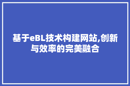 基于eBL技术构建网站,创新与效率的完美融合 基于eBL技术构建网站,创新与效率的完美融合 百度SEO