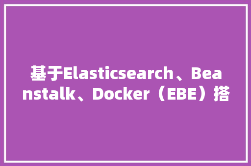 基于Elasticsearch、Beanstalk、Docker（EBE）搭建网站,高效、可靠、灵活的解决方法 基于Elasticsearch、Beanstalk、Docker（EBE）搭建网站,高效、可靠、灵活的解决方法 必应SEO
