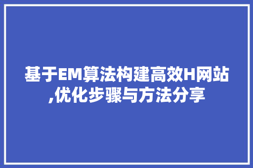 基于EM算法构建高效H网站,优化步骤与方法分享 基于EM算法构建高效H网站,优化步骤与方法分享 网站建设公司