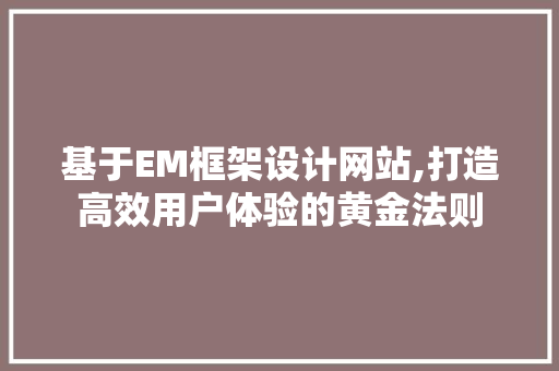 基于EM框架设计网站,打造高效用户体验的黄金法则 基于EM框架设计网站,打造高效用户体验的黄金法则 百度SEO