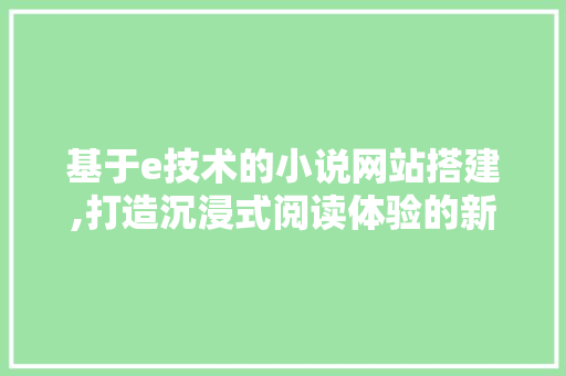基于e技术的小说网站搭建,打造沉浸式阅读体验的新篇章 基于e技术的小说网站搭建,打造沉浸式阅读体验的新篇章 SEO关键词