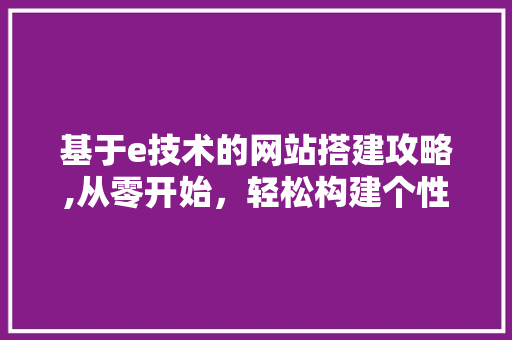基于e技术的网站搭建攻略,从零开始，轻松构建个性化网站 基于e技术的网站搭建攻略,从零开始，轻松构建个性化网站 搜狗SEO