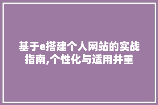 基于e搭建个人网站的实战指南,个性化与适用并重 基于e搭建个人网站的实战指南,个性化与适用并重 必应SEO