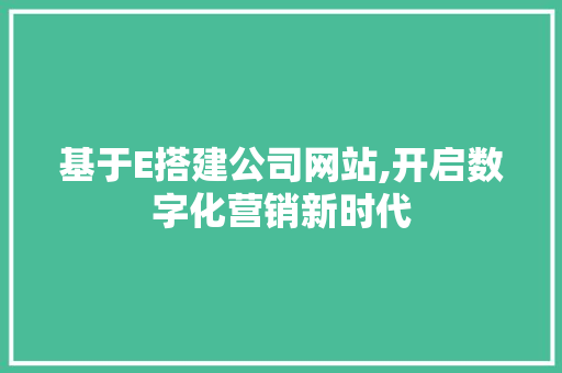 基于E搭建公司网站,开启数字化营销新时代 必应SEO 基于E搭建公司网站,开启数字化营销新时代 基于E搭建公司网站,开启数字化营销新时代 必应SEO