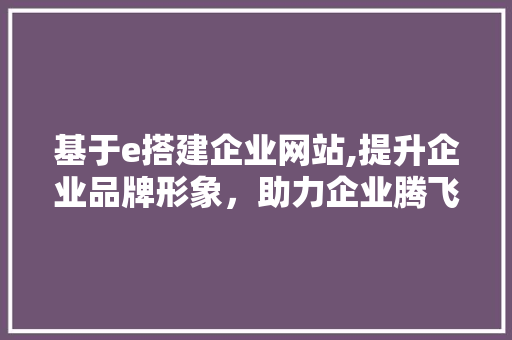 基于e搭建企业网站,提升企业品牌形象,助力企业腾飞 搜狗SEO 基于e搭建企业网站,提升企业品牌形象,助力企业腾飞 基于e搭建企业网站,提升企业品牌形象,助力企业腾飞 搜狗SEO