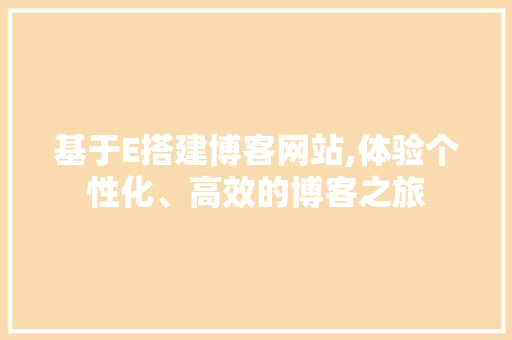 基于E搭建博客网站,体验个性化、高效的博客之旅 基于E搭建博客网站,体验个性化、高效的博客之旅 网站建设公司