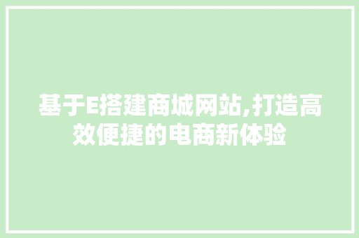 基于E搭建商城网站,打造高效便捷的电商新体验 基于E搭建商城网站,打造高效便捷的电商新体验 神马SEO