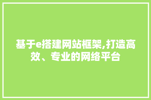 基于e搭建网站框架,打造高效、专业的网络平台 基于e搭建网站框架,打造高效、专业的网络平台 百度SEO