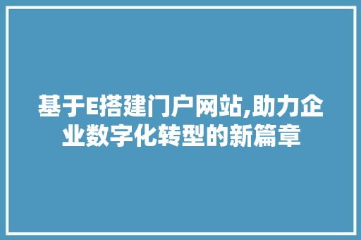 基于E搭建门户网站,助力企业数字化转型的新篇章 基于E搭建门户网站,助力企业数字化转型的新篇章 SEO关键词