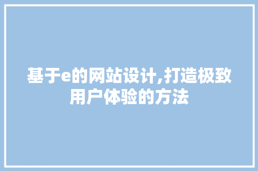 基于e的网站设计,打造极致用户体验的方法 基于e的网站设计,打造极致用户体验的方法 必应SEO