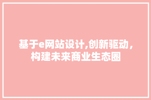 基于e网站设计,创新驱动，构建未来商业生态圈 基于e网站设计,创新驱动，构建未来商业生态圈 SEO关键词