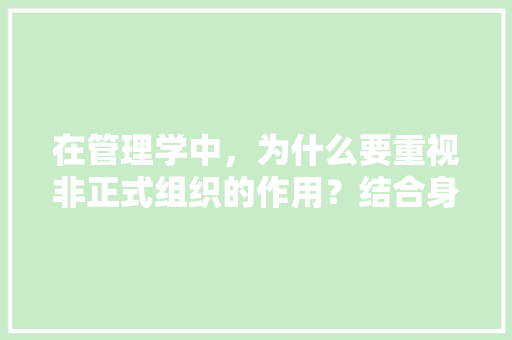 在管理学中，为什么要重视非正式组织的作用？结合身边实际举例说明,企业为什么要交流资金。 在管理学中，为什么要重视非正式组织的作用？结合身边实际举例说明,企业为什么要交流资金。 百度SEO