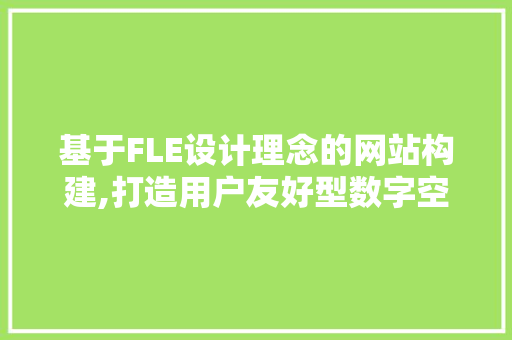 基于FLE设计理念的网站构建,打造用户友好型数字空间 基于FLE设计理念的网站构建,打造用户友好型数字空间 必应SEO