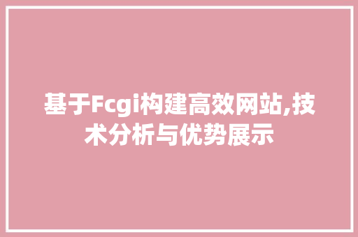 基于Fcgi构建高效网站,技术分析与优势展示 基于Fcgi构建高效网站,技术分析与优势展示 网站建设公司