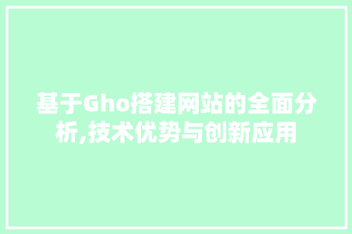 基于Gho搭建网站的全面分析,技术优势与创新应用 基于Gho搭建网站的全面分析,技术优势与创新应用 百度SEO