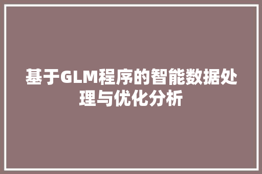 基于GLM程序的智能数据处理与优化分析 基于GLM程序的智能数据处理与优化分析 搜狗SEO