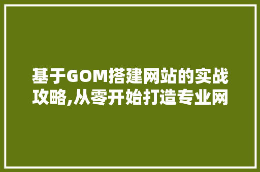 基于GOM搭建网站的实战攻略,从零开始打造专业网站 基于GOM搭建网站的实战攻略,从零开始打造专业网站 百度SEO