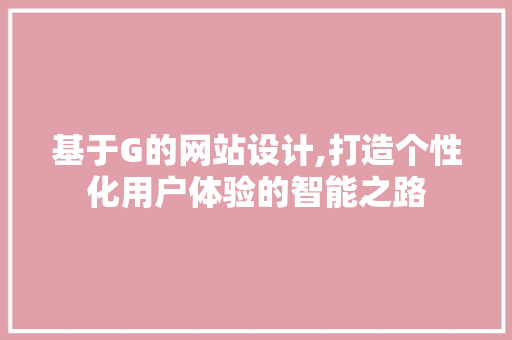 基于G的网站设计,打造个性化用户体验的智能之路 基于G的网站设计,打造个性化用户体验的智能之路 百度SEO