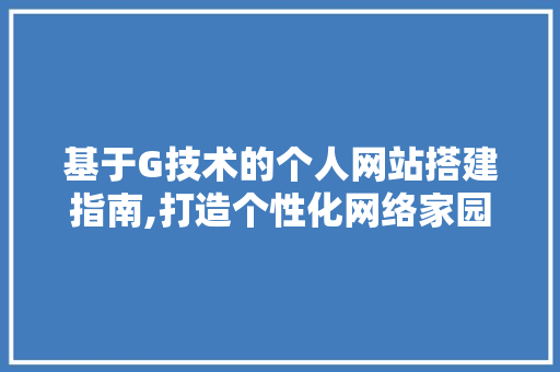 基于G技术的个人网站搭建指南,打造个性化网络家园 基于G技术的个人网站搭建指南,打造个性化网络家园 百度SEO