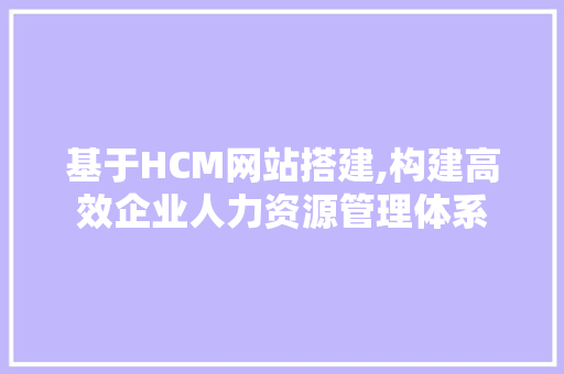 基于HCM网站搭建,构建高效企业人力资源管理体系 基于HCM网站搭建,构建高效企业人力资源管理体系 神马SEO
