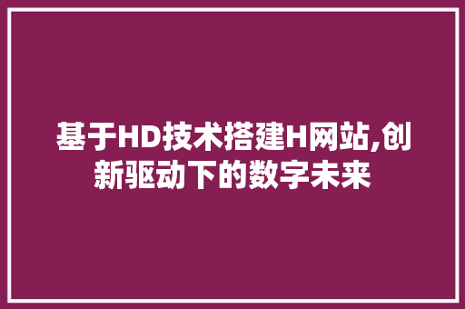 基于HD技术搭建H网站,创新驱动下的数字未来 神马SEO 基于HD技术搭建H网站,创新驱动下的数字未来 基于HD技术搭建H网站,创新驱动下的数字未来 神马SEO