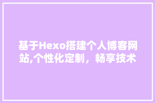 基于Hexo搭建个人博客网站,个性化定制,畅享技术生活 必应SEO 基于Hexo搭建个人博客网站,个性化定制,畅享技术生活 基于Hexo搭建个人博客网站,个性化定制,畅享技术生活 必应SEO