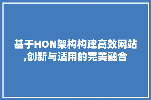 基于HON架构构建高效网站,创新与适用的完美融合 基于HON架构构建高效网站,创新与适用的完美融合 网站建设公司