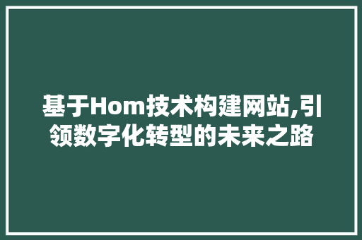 基于Hom技术构建网站,引领数字化转型的未来之路 百度SEO 基于Hom技术构建网站,引领数字化转型的未来之路 基于Hom技术构建网站,引领数字化转型的未来之路 百度SEO