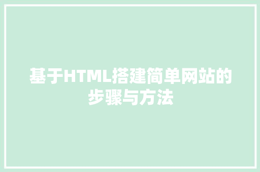 基于HTML搭建简单网站的步骤与方法 基于HTML搭建简单网站的步骤与方法 百度SEO