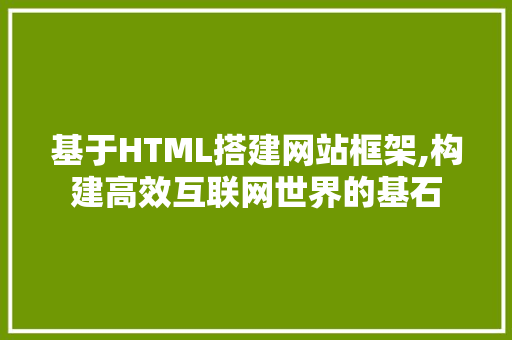 基于HTML搭建网站框架,构建高效互联网世界的基石 基于HTML搭建网站框架,构建高效互联网世界的基石 搜狗SEO