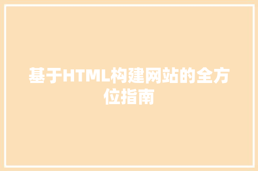 基于HTML构建网站的全方位指南 基于HTML构建网站的全方位指南 搜狗SEO