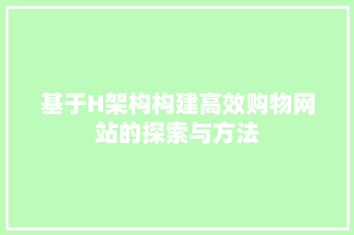基于H架构构建高效购物网站的探索与方法 基于H架构构建高效购物网站的探索与方法 SEO关键词