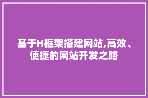基于H框架搭建网站,高效、便捷的网站开发之路 百度SEO 基于H框架搭建网站,高效、便捷的网站开发之路 基于H框架搭建网站,高效、便捷的网站开发之路 百度SEO