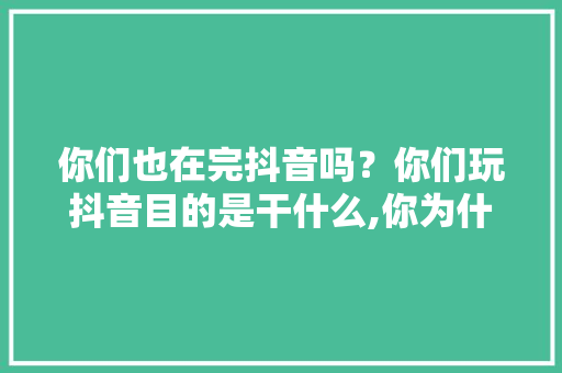 你们也在完抖音吗？你们玩抖音目的是干什么,你为什么想做抖音运营呢。 你们也在完抖音吗？你们玩抖音目的是干什么,你为什么想做抖音运营呢。 网站建设公司