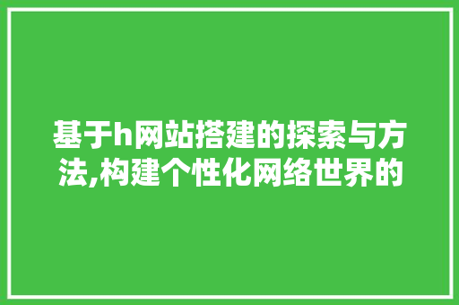 基于h网站搭建的探索与方法,构建个性化网络世界的秘密武器 基于h网站搭建的探索与方法,构建个性化网络世界的秘密武器 网站建设公司