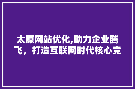 太原网站优化,助力企业腾飞，打造互联网时代核心竞争力 太原网站优化,助力企业腾飞，打造互联网时代核心竞争力 必应SEO