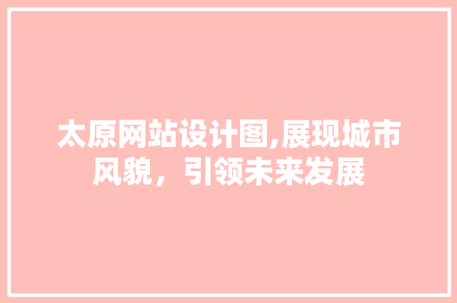 太原网站设计图,展现城市风貌，引领未来发展 太原网站设计图,展现城市风貌，引领未来发展 必应SEO