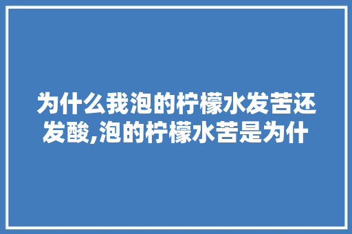 为什么我泡的柠檬水发苦还发酸,泡的柠檬水苦是为什么呢。 为什么我泡的柠檬水发苦还发酸,泡的柠檬水苦是为什么呢。 网站建设公司