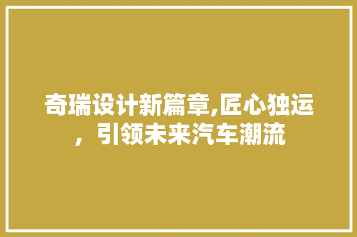 奇瑞设计新篇章,匠心独运，引领未来汽车潮流 奇瑞设计新篇章,匠心独运，引领未来汽车潮流 百度SEO