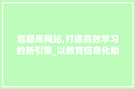 套题库网站,打造高效学习的新引擎_以教育信息化助力人才培养