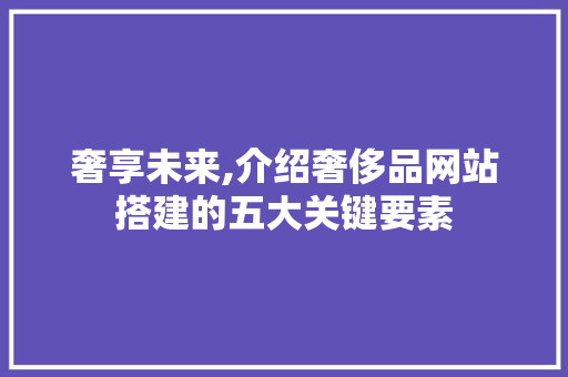 奢享未来,介绍奢侈品网站搭建的五大关键要素 奢享未来,介绍奢侈品网站搭建的五大关键要素 SEO关键词