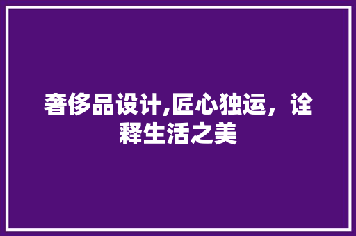 奢侈品设计,匠心独运，诠释生活之美 奢侈品设计,匠心独运，诠释生活之美 网站建设公司