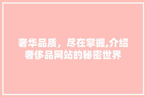 奢华品质，尽在掌握,介绍奢侈品网站的秘密世界 奢华品质，尽在掌握,介绍奢侈品网站的秘密世界 百度SEO