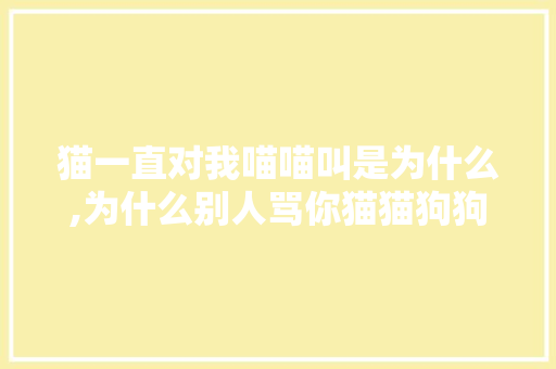 猫一直对我喵喵叫是为什么,为什么别人骂你猫猫狗狗呢。