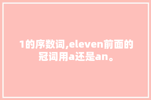 1的序数词,eleven前面的冠词用a还是an。 1的序数词,eleven前面的冠词用a还是an。 百度SEO
