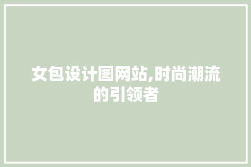 女包设计图网站,时尚潮流的引领者 女包设计图网站,时尚潮流的引领者 百度SEO